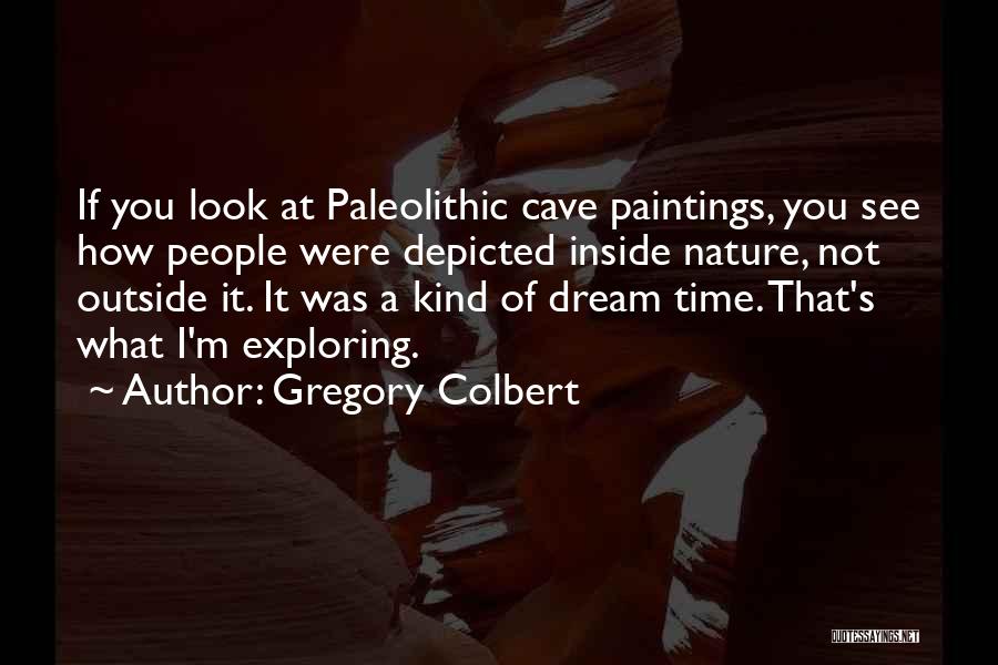 Gregory Colbert Quotes: If You Look At Paleolithic Cave Paintings, You See How People Were Depicted Inside Nature, Not Outside It. It Was