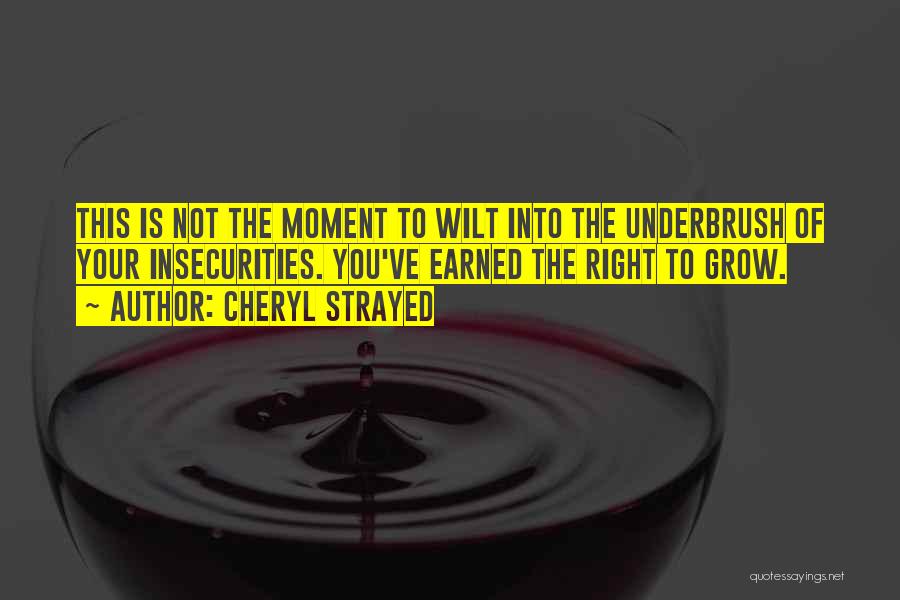 Cheryl Strayed Quotes: This Is Not The Moment To Wilt Into The Underbrush Of Your Insecurities. You've Earned The Right To Grow.