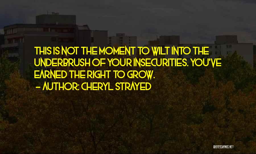 Cheryl Strayed Quotes: This Is Not The Moment To Wilt Into The Underbrush Of Your Insecurities. You've Earned The Right To Grow.