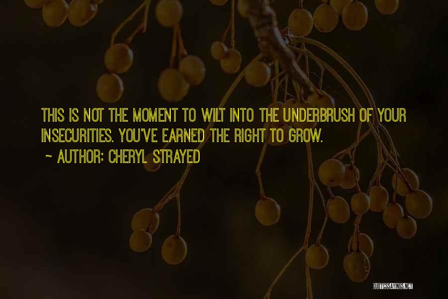 Cheryl Strayed Quotes: This Is Not The Moment To Wilt Into The Underbrush Of Your Insecurities. You've Earned The Right To Grow.