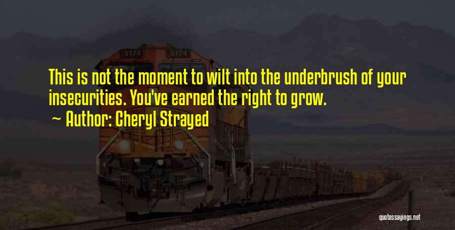 Cheryl Strayed Quotes: This Is Not The Moment To Wilt Into The Underbrush Of Your Insecurities. You've Earned The Right To Grow.