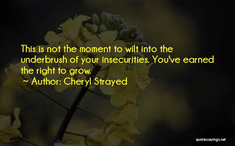 Cheryl Strayed Quotes: This Is Not The Moment To Wilt Into The Underbrush Of Your Insecurities. You've Earned The Right To Grow.