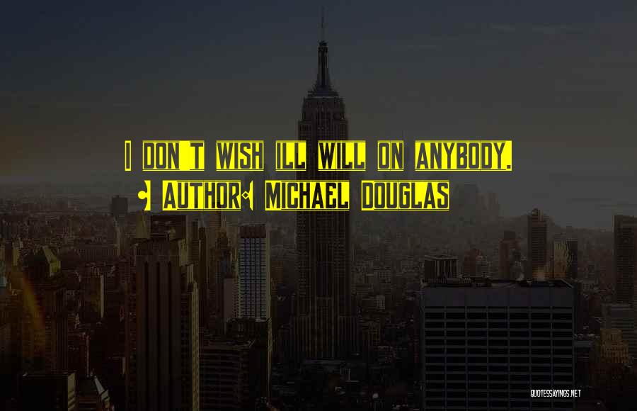 Michael Douglas Quotes: I Don't Wish Ill Will On Anybody.