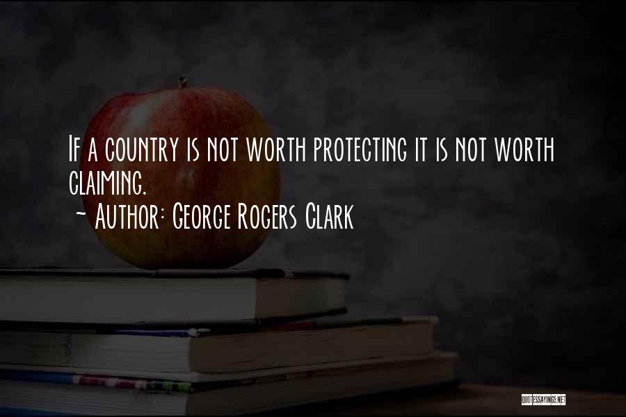 George Rogers Clark Quotes: If A Country Is Not Worth Protecting It Is Not Worth Claiming.