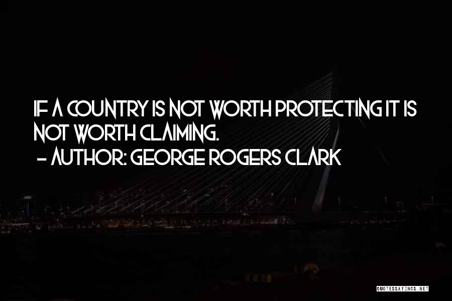 George Rogers Clark Quotes: If A Country Is Not Worth Protecting It Is Not Worth Claiming.