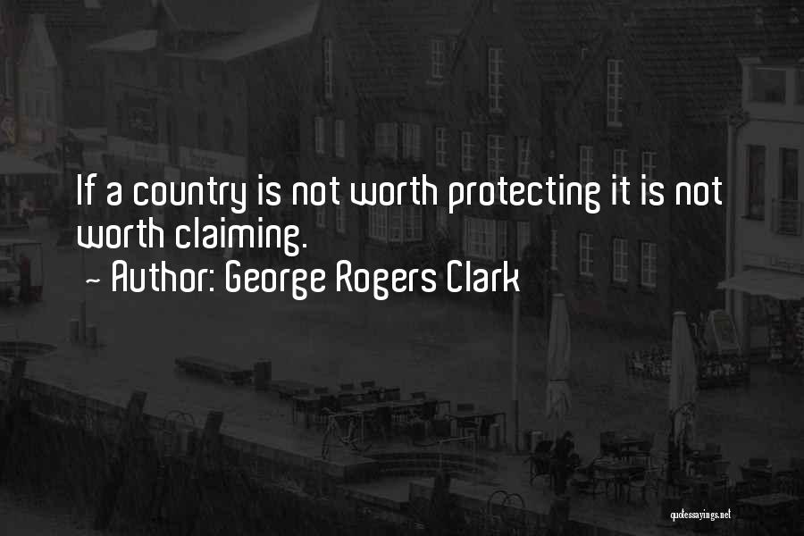 George Rogers Clark Quotes: If A Country Is Not Worth Protecting It Is Not Worth Claiming.