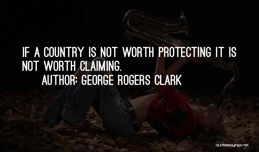 George Rogers Clark Quotes: If A Country Is Not Worth Protecting It Is Not Worth Claiming.