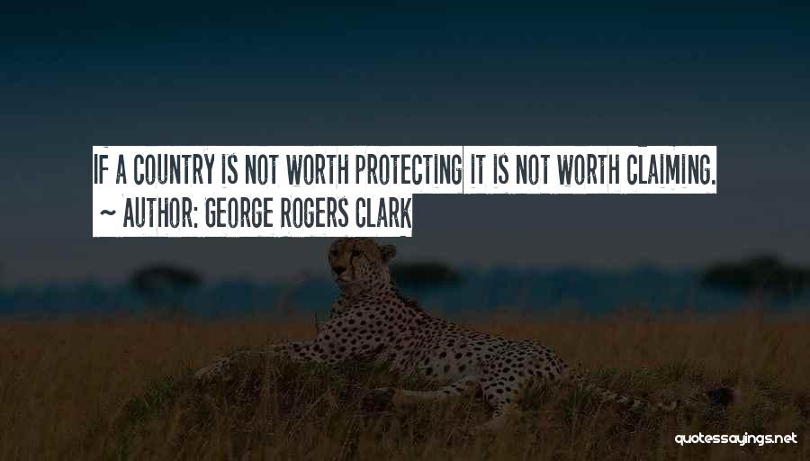 George Rogers Clark Quotes: If A Country Is Not Worth Protecting It Is Not Worth Claiming.