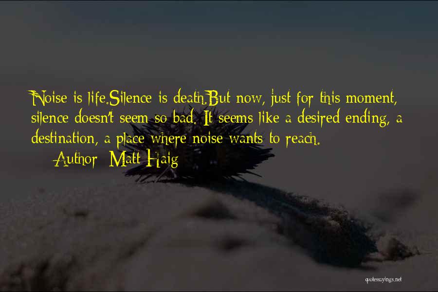 Matt Haig Quotes: Noise Is Life.silence Is Death.but Now, Just For This Moment, Silence Doesn't Seem So Bad. It Seems Like A Desired