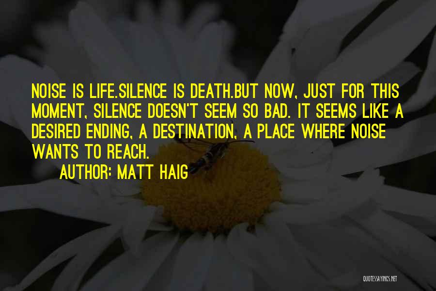 Matt Haig Quotes: Noise Is Life.silence Is Death.but Now, Just For This Moment, Silence Doesn't Seem So Bad. It Seems Like A Desired