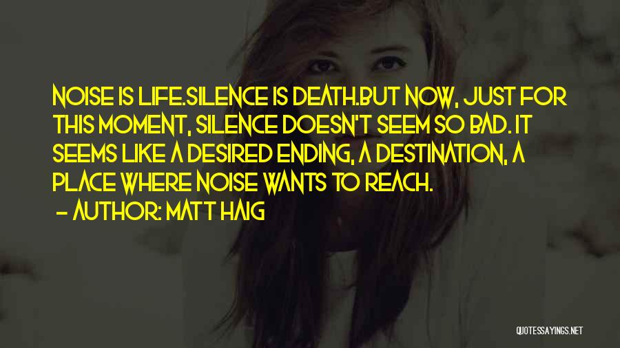 Matt Haig Quotes: Noise Is Life.silence Is Death.but Now, Just For This Moment, Silence Doesn't Seem So Bad. It Seems Like A Desired
