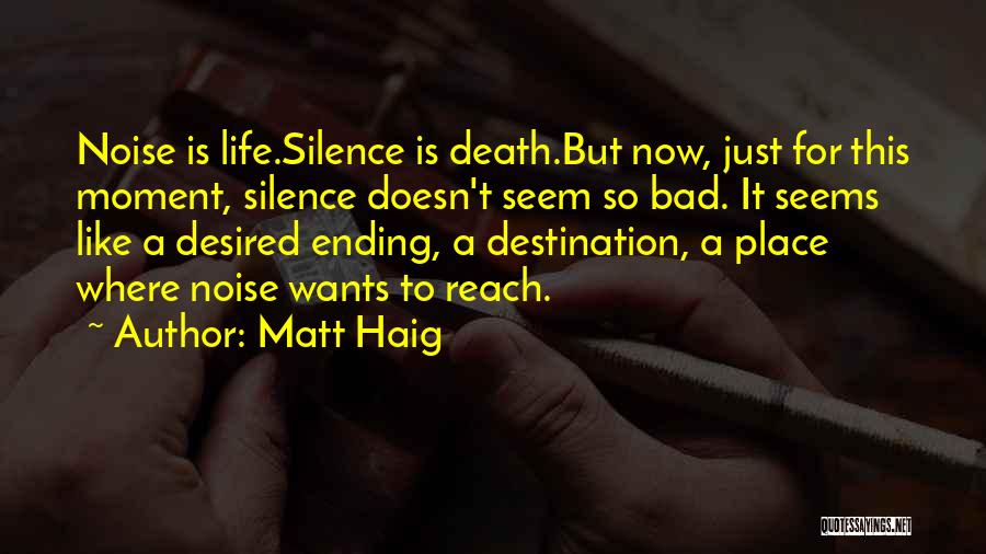 Matt Haig Quotes: Noise Is Life.silence Is Death.but Now, Just For This Moment, Silence Doesn't Seem So Bad. It Seems Like A Desired