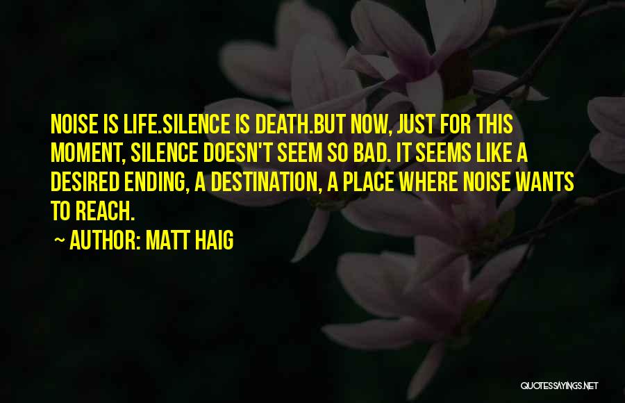 Matt Haig Quotes: Noise Is Life.silence Is Death.but Now, Just For This Moment, Silence Doesn't Seem So Bad. It Seems Like A Desired
