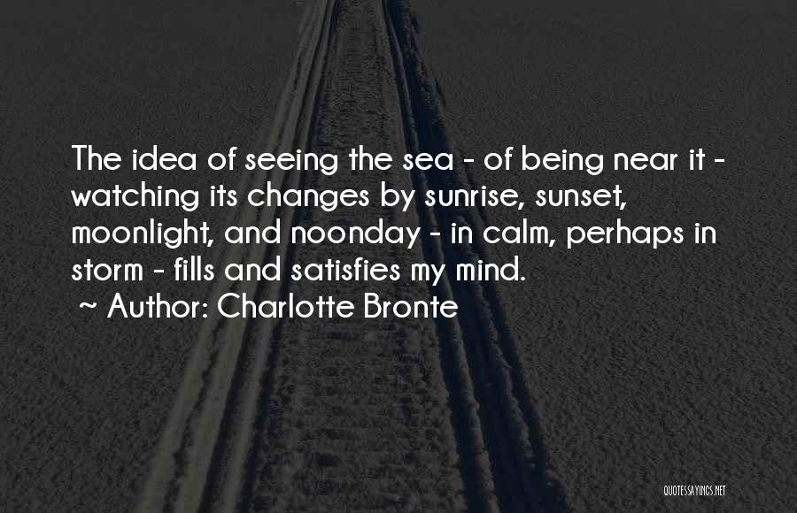 Charlotte Bronte Quotes: The Idea Of Seeing The Sea - Of Being Near It - Watching Its Changes By Sunrise, Sunset, Moonlight, And