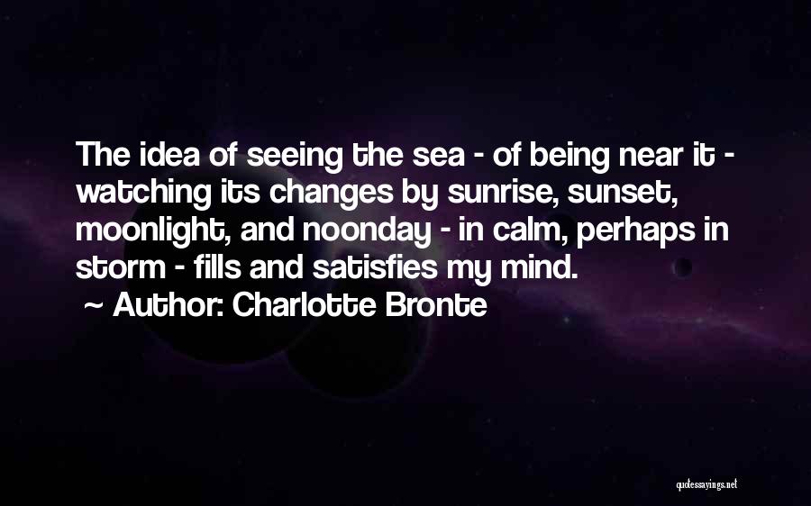 Charlotte Bronte Quotes: The Idea Of Seeing The Sea - Of Being Near It - Watching Its Changes By Sunrise, Sunset, Moonlight, And