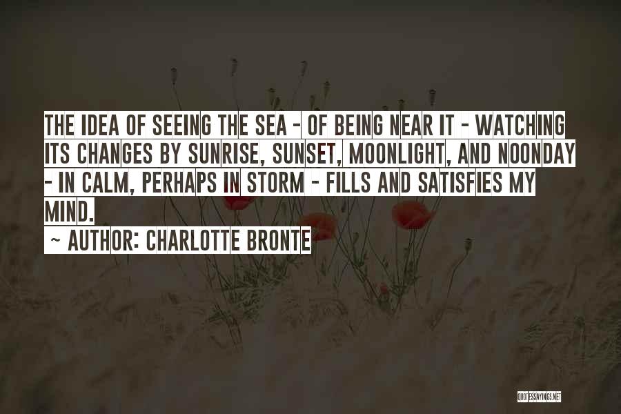 Charlotte Bronte Quotes: The Idea Of Seeing The Sea - Of Being Near It - Watching Its Changes By Sunrise, Sunset, Moonlight, And