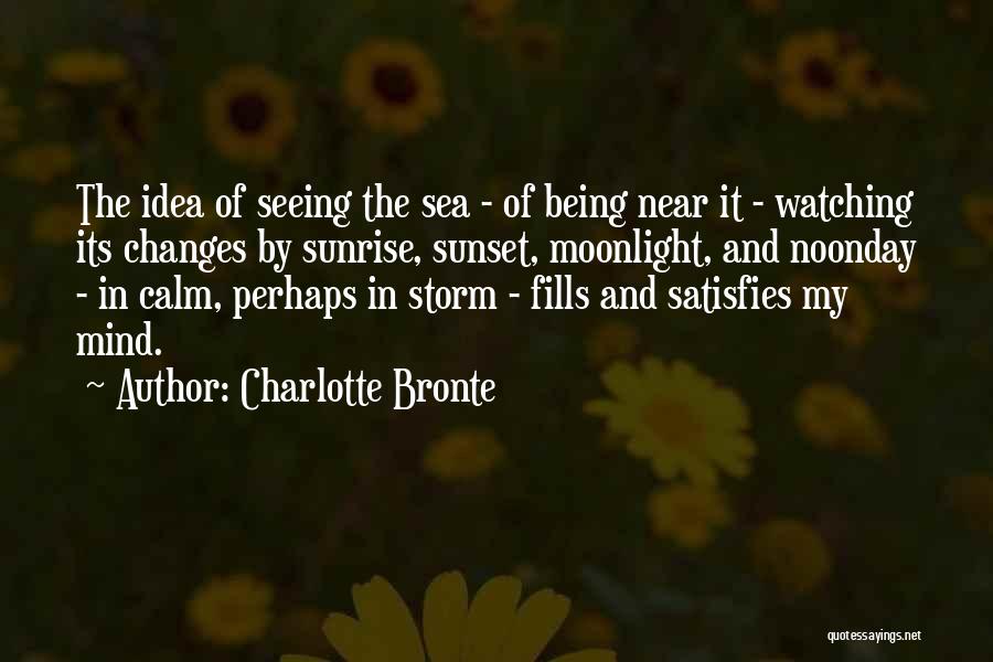 Charlotte Bronte Quotes: The Idea Of Seeing The Sea - Of Being Near It - Watching Its Changes By Sunrise, Sunset, Moonlight, And