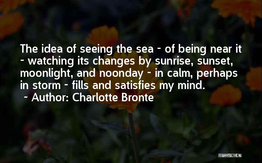 Charlotte Bronte Quotes: The Idea Of Seeing The Sea - Of Being Near It - Watching Its Changes By Sunrise, Sunset, Moonlight, And