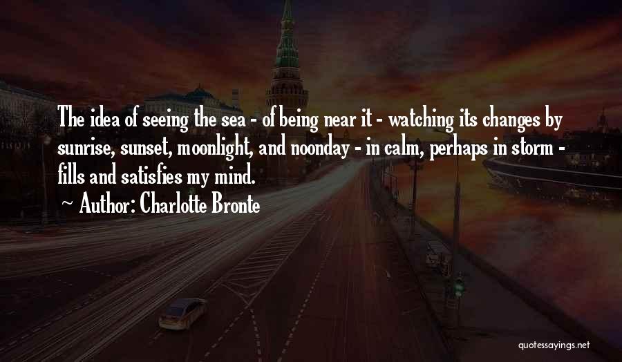 Charlotte Bronte Quotes: The Idea Of Seeing The Sea - Of Being Near It - Watching Its Changes By Sunrise, Sunset, Moonlight, And