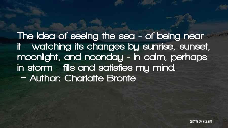 Charlotte Bronte Quotes: The Idea Of Seeing The Sea - Of Being Near It - Watching Its Changes By Sunrise, Sunset, Moonlight, And