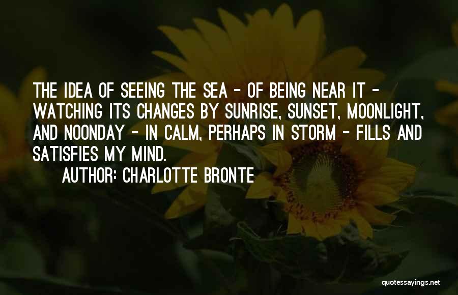 Charlotte Bronte Quotes: The Idea Of Seeing The Sea - Of Being Near It - Watching Its Changes By Sunrise, Sunset, Moonlight, And