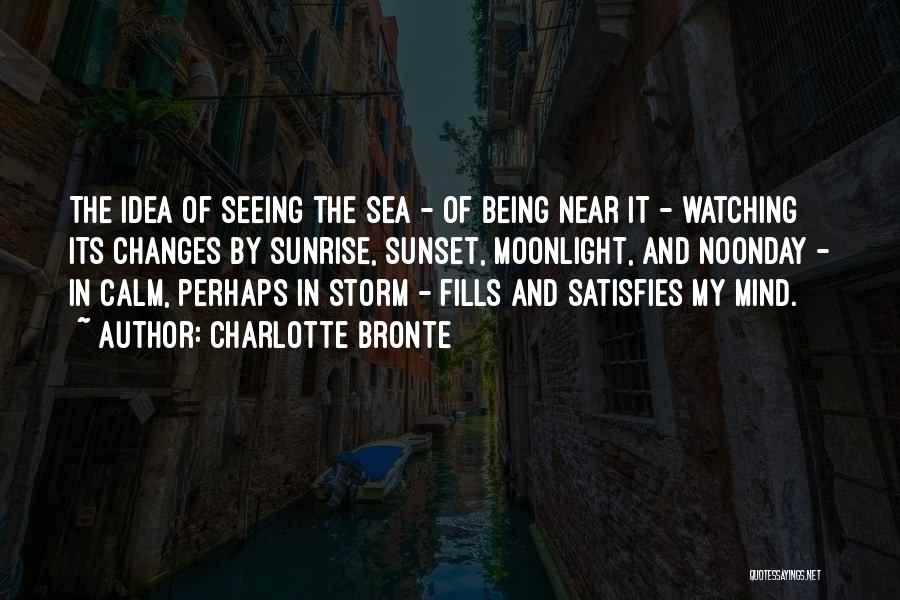 Charlotte Bronte Quotes: The Idea Of Seeing The Sea - Of Being Near It - Watching Its Changes By Sunrise, Sunset, Moonlight, And