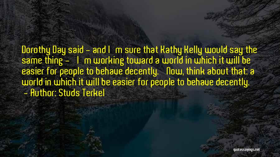 Studs Terkel Quotes: Dorothy Day Said - And I'm Sure That Kathy Kelly Would Say The Same Thing - 'i'm Working Toward A