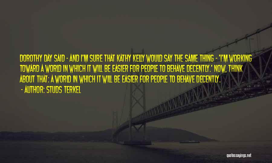 Studs Terkel Quotes: Dorothy Day Said - And I'm Sure That Kathy Kelly Would Say The Same Thing - 'i'm Working Toward A