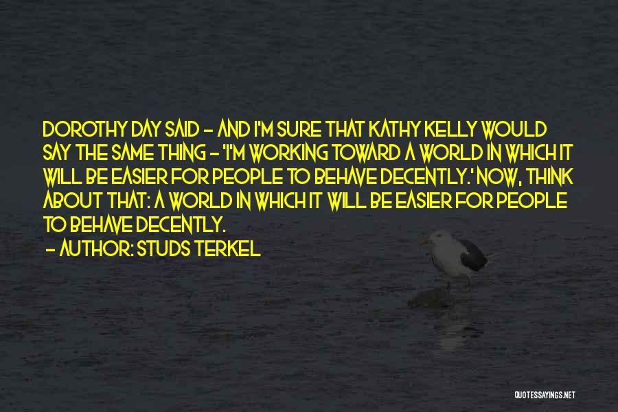 Studs Terkel Quotes: Dorothy Day Said - And I'm Sure That Kathy Kelly Would Say The Same Thing - 'i'm Working Toward A