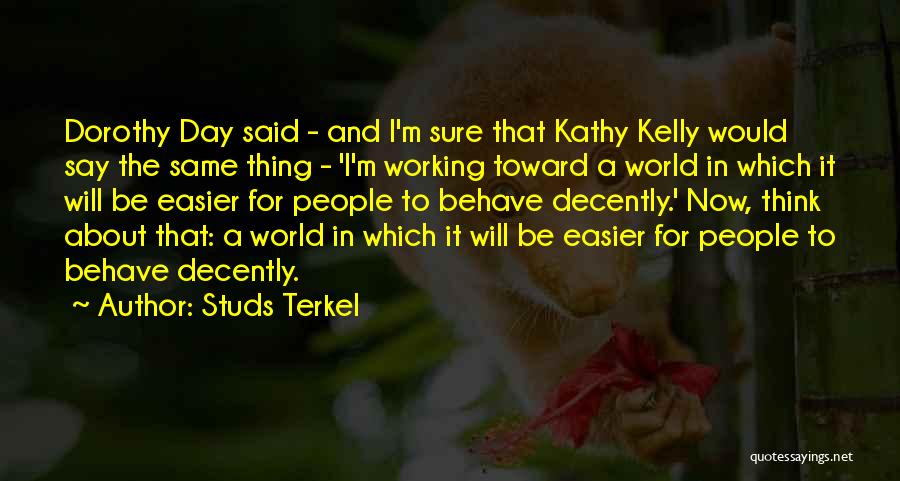 Studs Terkel Quotes: Dorothy Day Said - And I'm Sure That Kathy Kelly Would Say The Same Thing - 'i'm Working Toward A