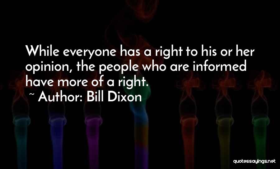 Bill Dixon Quotes: While Everyone Has A Right To His Or Her Opinion, The People Who Are Informed Have More Of A Right.