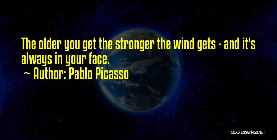 Pablo Picasso Quotes: The Older You Get The Stronger The Wind Gets - And It's Always In Your Face.