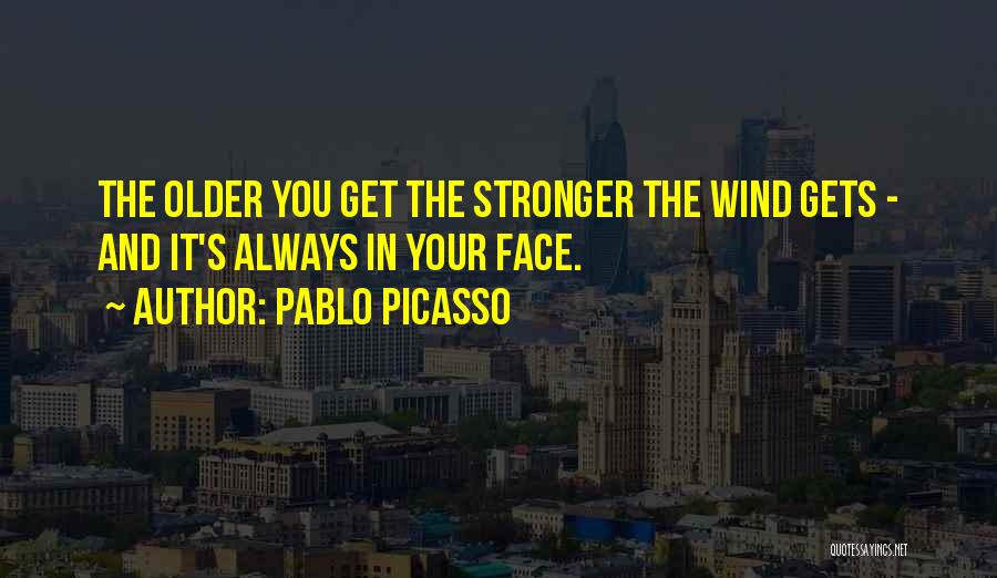 Pablo Picasso Quotes: The Older You Get The Stronger The Wind Gets - And It's Always In Your Face.