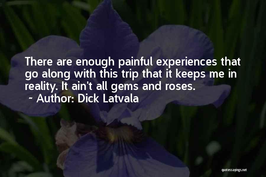 Dick Latvala Quotes: There Are Enough Painful Experiences That Go Along With This Trip That It Keeps Me In Reality. It Ain't All