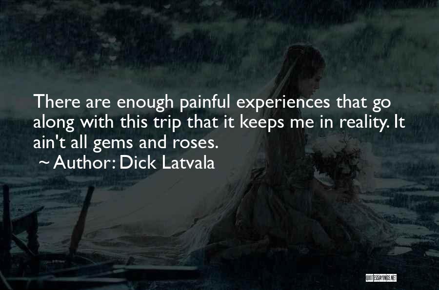 Dick Latvala Quotes: There Are Enough Painful Experiences That Go Along With This Trip That It Keeps Me In Reality. It Ain't All