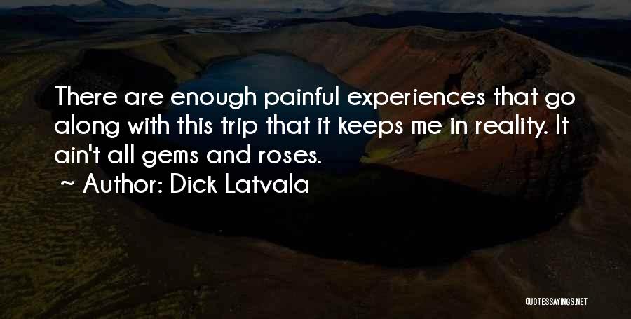 Dick Latvala Quotes: There Are Enough Painful Experiences That Go Along With This Trip That It Keeps Me In Reality. It Ain't All