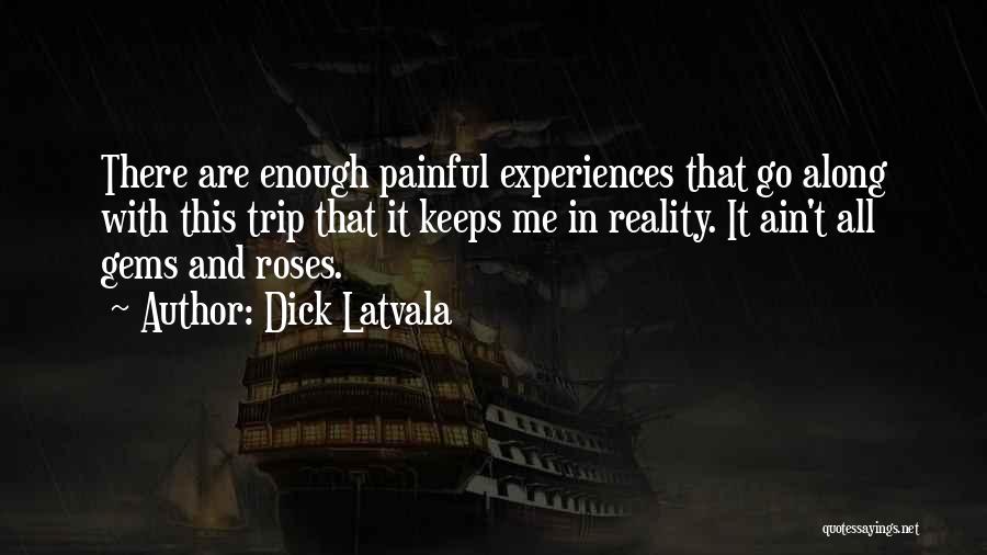 Dick Latvala Quotes: There Are Enough Painful Experiences That Go Along With This Trip That It Keeps Me In Reality. It Ain't All