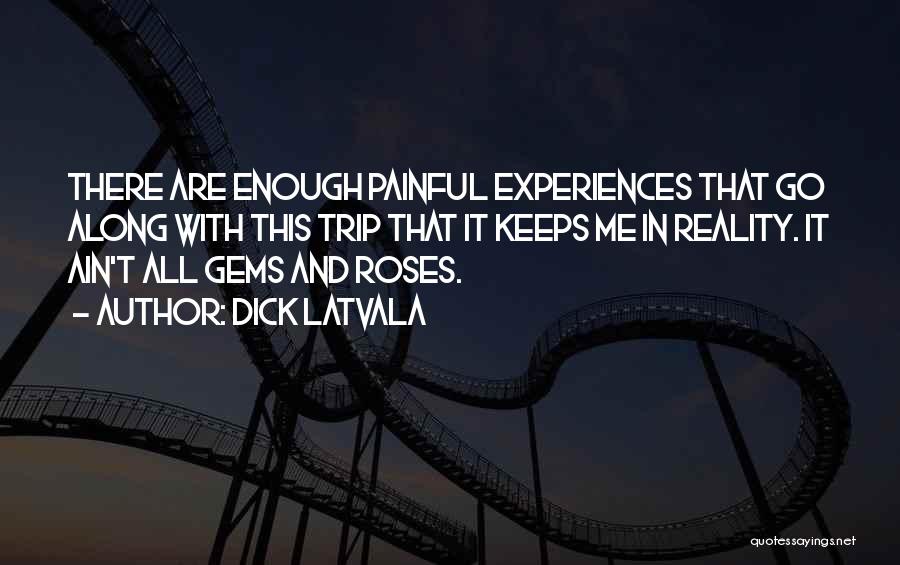 Dick Latvala Quotes: There Are Enough Painful Experiences That Go Along With This Trip That It Keeps Me In Reality. It Ain't All