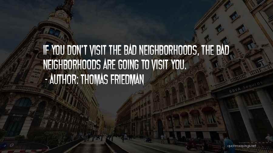 Thomas Friedman Quotes: If You Don't Visit The Bad Neighborhoods, The Bad Neighborhoods Are Going To Visit You.