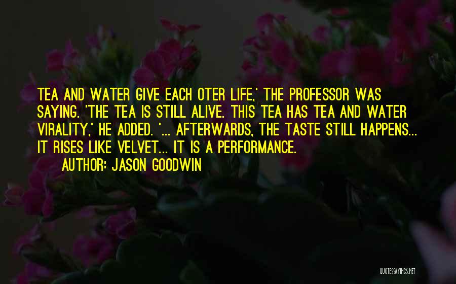 Jason Goodwin Quotes: Tea And Water Give Each Oter Life,' The Professor Was Saying. 'the Tea Is Still Alive. This Tea Has Tea