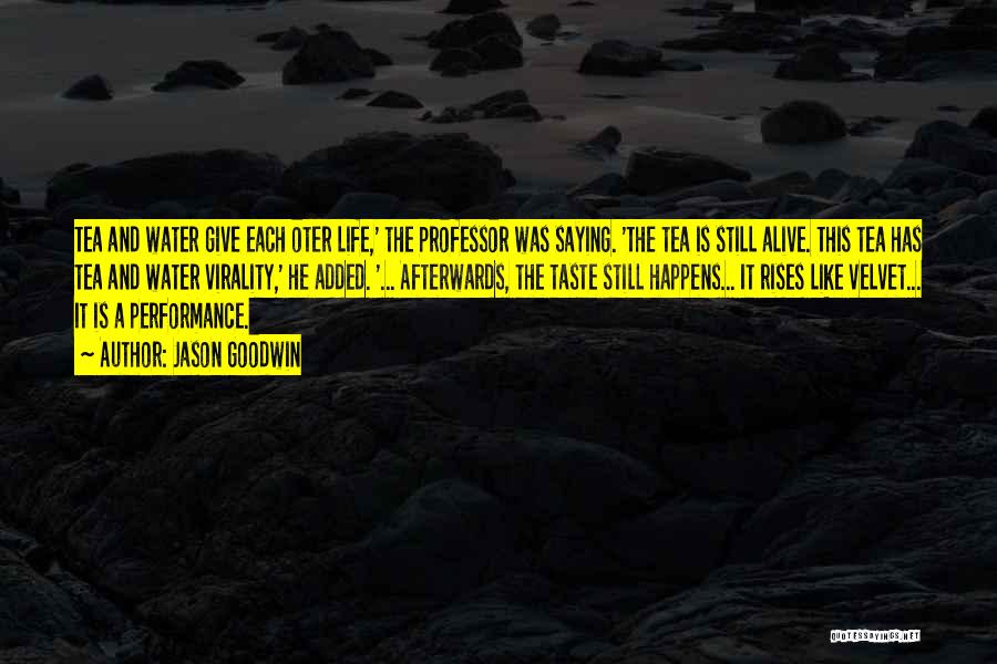 Jason Goodwin Quotes: Tea And Water Give Each Oter Life,' The Professor Was Saying. 'the Tea Is Still Alive. This Tea Has Tea