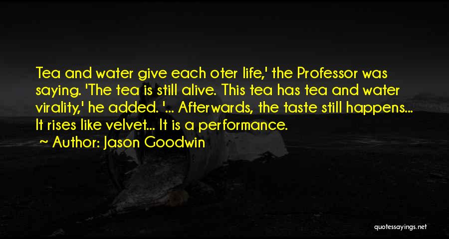 Jason Goodwin Quotes: Tea And Water Give Each Oter Life,' The Professor Was Saying. 'the Tea Is Still Alive. This Tea Has Tea