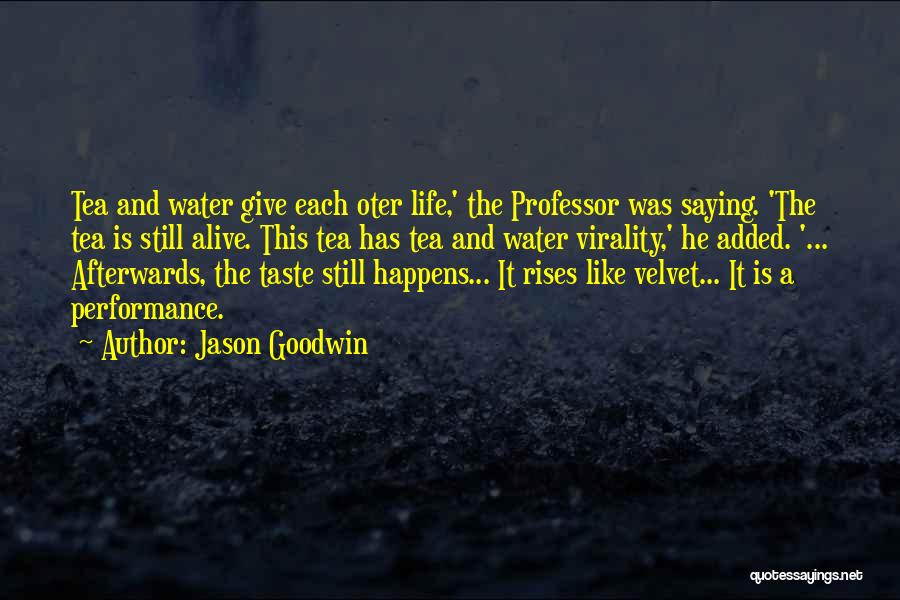 Jason Goodwin Quotes: Tea And Water Give Each Oter Life,' The Professor Was Saying. 'the Tea Is Still Alive. This Tea Has Tea