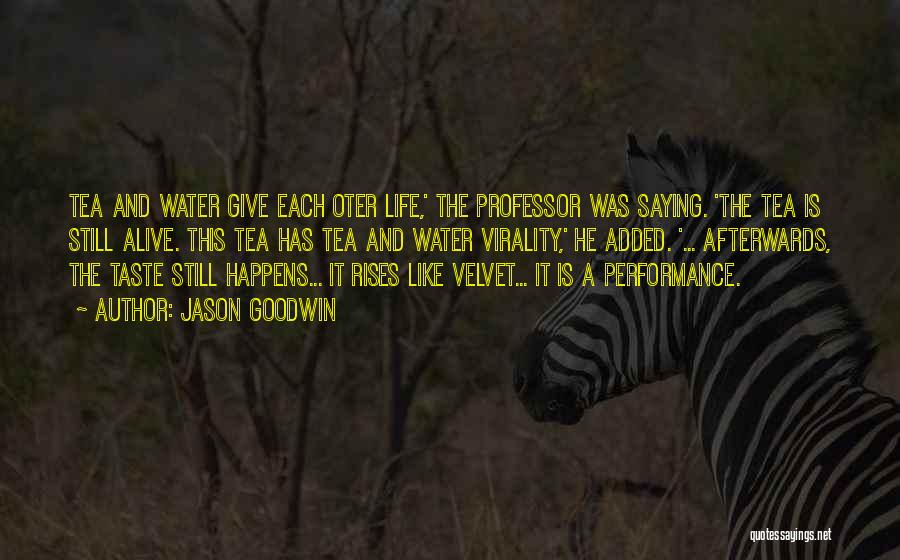 Jason Goodwin Quotes: Tea And Water Give Each Oter Life,' The Professor Was Saying. 'the Tea Is Still Alive. This Tea Has Tea