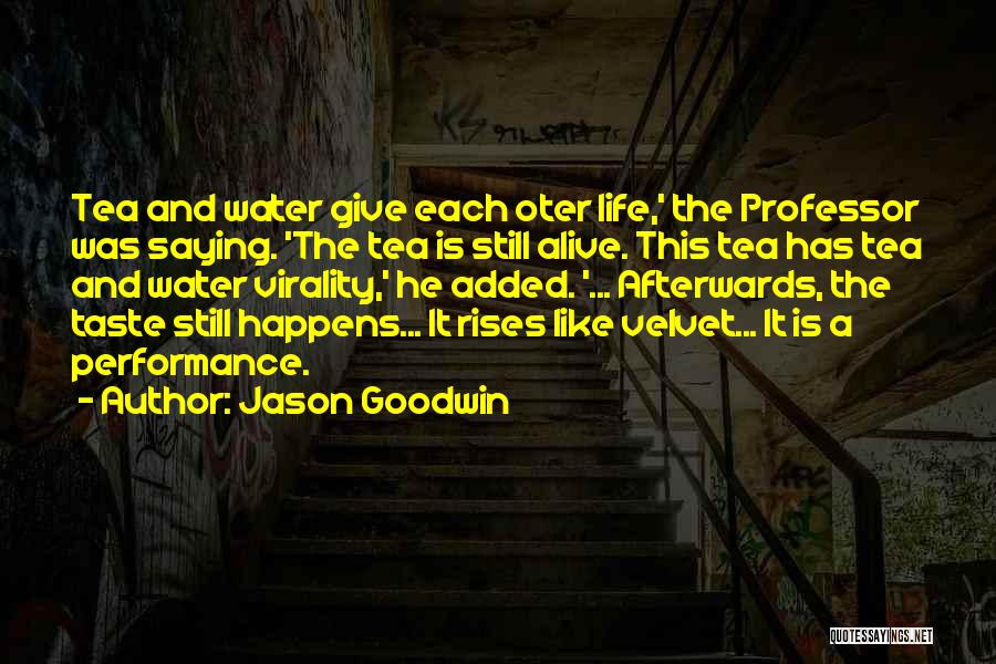 Jason Goodwin Quotes: Tea And Water Give Each Oter Life,' The Professor Was Saying. 'the Tea Is Still Alive. This Tea Has Tea