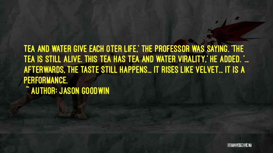 Jason Goodwin Quotes: Tea And Water Give Each Oter Life,' The Professor Was Saying. 'the Tea Is Still Alive. This Tea Has Tea
