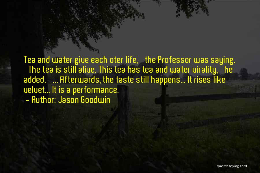 Jason Goodwin Quotes: Tea And Water Give Each Oter Life,' The Professor Was Saying. 'the Tea Is Still Alive. This Tea Has Tea