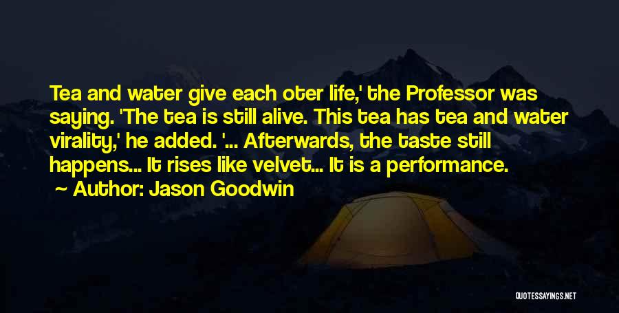 Jason Goodwin Quotes: Tea And Water Give Each Oter Life,' The Professor Was Saying. 'the Tea Is Still Alive. This Tea Has Tea