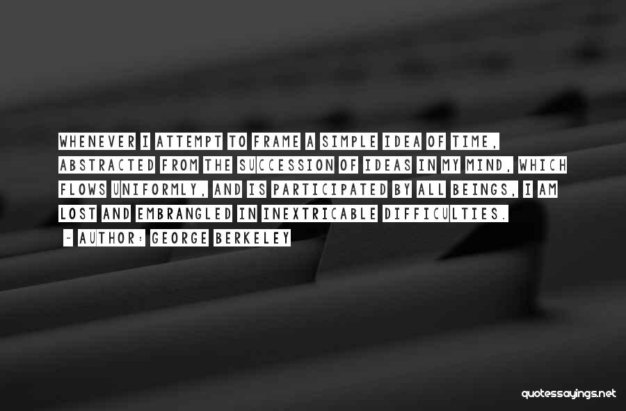 George Berkeley Quotes: Whenever I Attempt To Frame A Simple Idea Of Time, Abstracted From The Succession Of Ideas In My Mind, Which