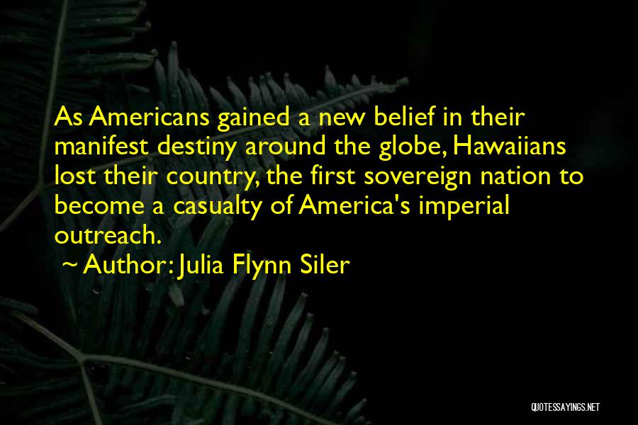 Julia Flynn Siler Quotes: As Americans Gained A New Belief In Their Manifest Destiny Around The Globe, Hawaiians Lost Their Country, The First Sovereign